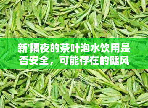 新'隔夜的茶叶泡水饮用是否安全，可能存在的健风险与处理方法'