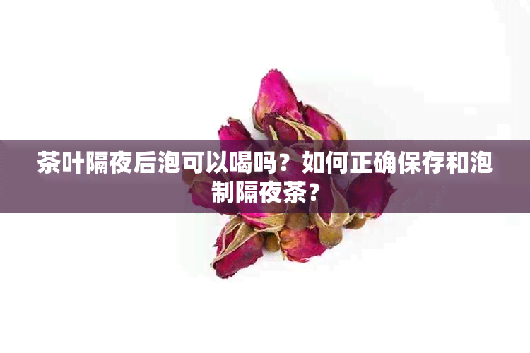 茶叶隔夜后泡可以喝吗？如何正确保存和泡制隔夜茶？