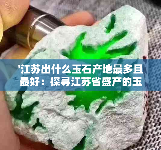 '江苏出什么玉石产地最多且更好：探寻江苏省盛产的玉石之地'