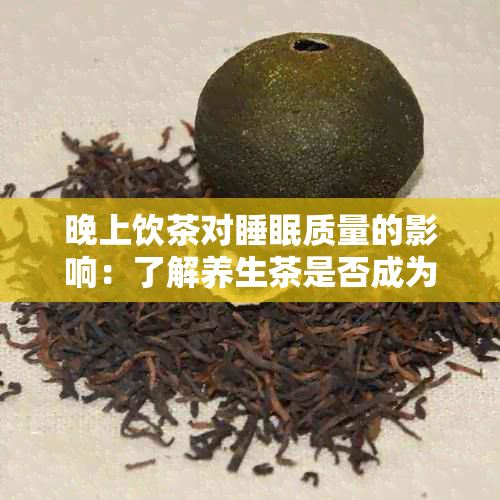 晚上饮茶对睡眠质量的影响：了解养生茶是否成为干扰