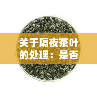 关于隔夜茶叶的处理：是否能继续泡茶以及如何确保茶叶品质？