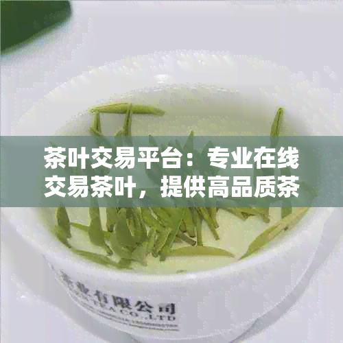 茶叶交易平台：专业在线交易茶叶，提供高品质茶品与服务