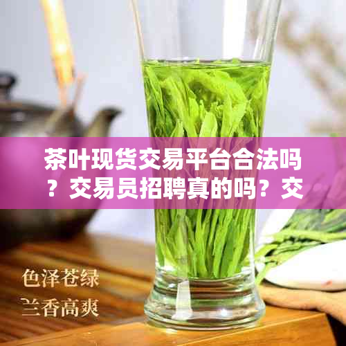 茶叶现货交易平台合法吗？交易员招聘真的吗？交易规则详解及防骗指南！