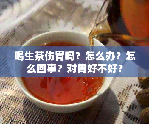 喝生茶伤胃吗？怎么办？怎么回事？对胃好不好？