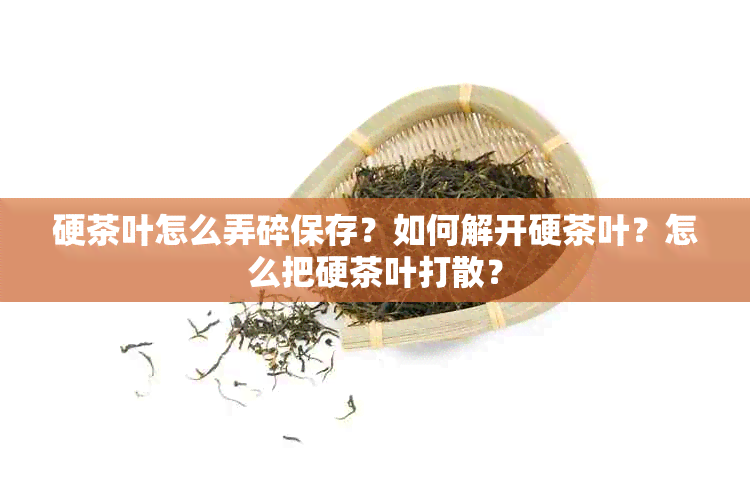 硬茶叶怎么弄碎保存？如何解开硬茶叶？怎么把硬茶叶打散？