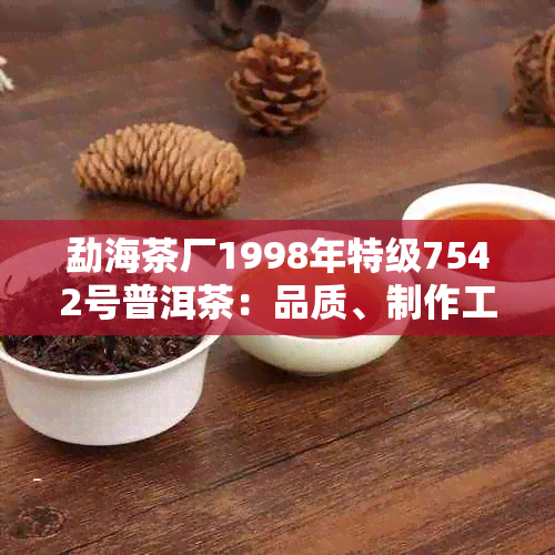 勐海茶厂1998年特级7542号普洱茶：品质、制作工艺及收藏价值全面解析