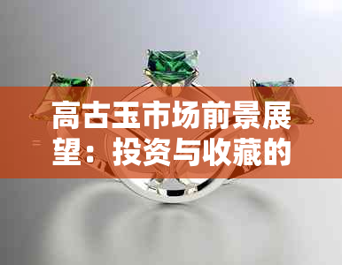 高古玉市场前景展望：投资与收藏的机遇与挑战