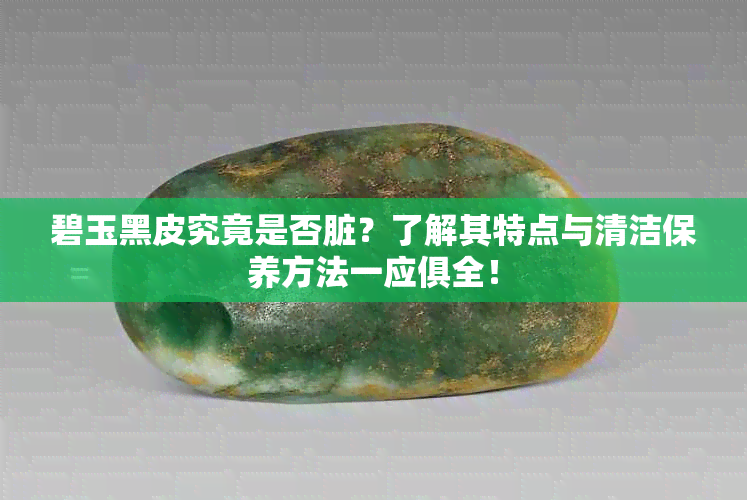 碧玉黑皮究竟是否脏？了解其特点与清洁保养方法一应俱全！