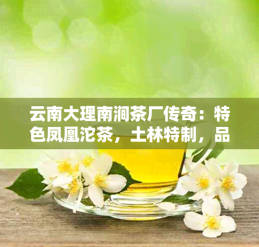 云南大理南涧茶厂传奇：特色凤凰沱茶，土林特制，品质越！