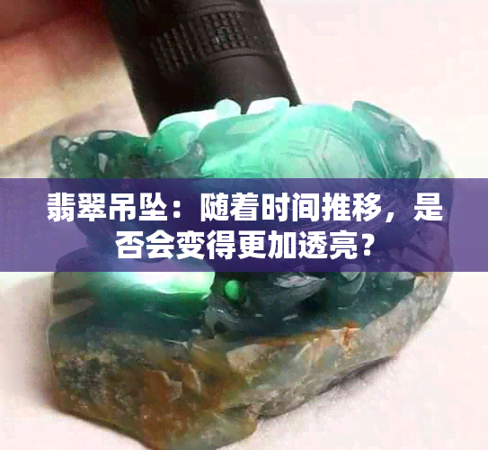 翡翠吊坠：随着时间推移，是否会变得更加透亮？