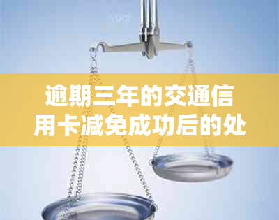 逾期三年的交通信用卡减免成功后的处理策略：详细步骤与建议