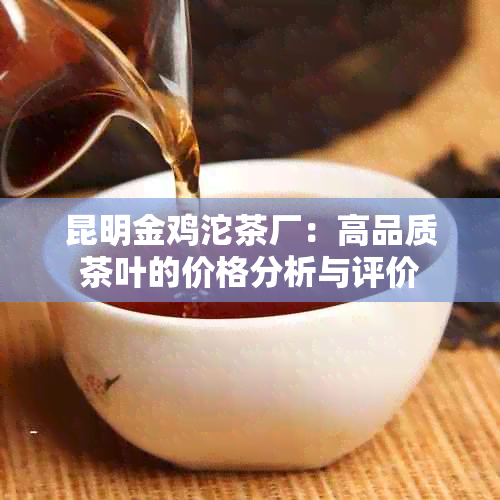 昆明金鸡沱茶厂：高品质茶叶的价格分析与评价