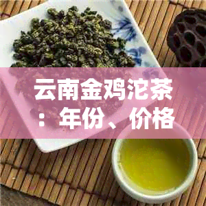 云南金鸡沱茶：年份、价格与昆明茶厂信息一览表