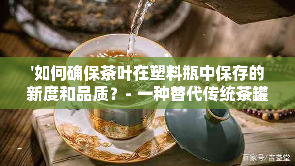 '如何确保茶叶在塑料瓶中保存的新度和品质？- 一种替代传统茶罐的选择'