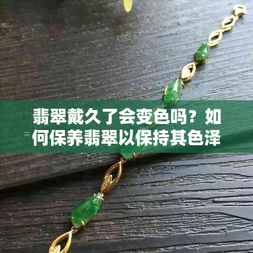 翡翠戴久了会变色吗？如何保养翡翠以保持其色泽？