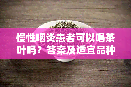 慢性咽炎患者可以喝茶叶吗？答案及适宜品种详解