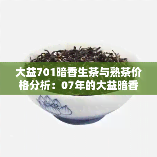 大益701暗香生茶与熟茶价格分析：07年的大益暗香生茶价值探讨