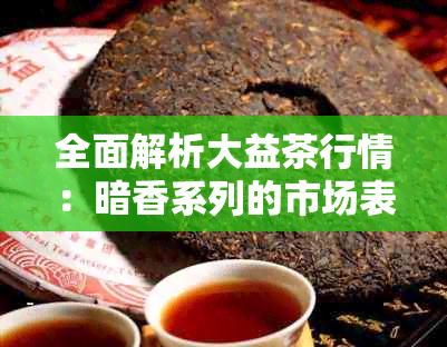 全面解析大益茶行情：暗香系列的市场表现、价格动态与投资潜力