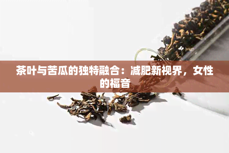 茶叶与苦瓜的独特融合：减肥新视界，女性的福音