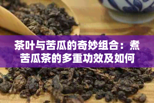 茶叶与苦瓜的奇妙组合：煮苦瓜茶的多重功效及如何制作