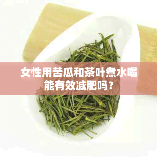 女性用苦瓜和茶叶煮水喝能有效减肥吗？