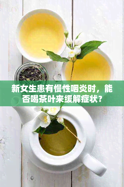 新女生患有慢性咽炎时，能否喝茶叶来缓解症状？