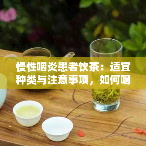 慢性咽炎患者饮茶：适宜种类与注意事项，如何喝茶更有益健？