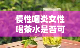 慢性咽炎女性喝茶水是否可行？