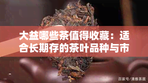 大益哪些茶值得收藏：适合长期存的茶叶品种与市场趋势分析