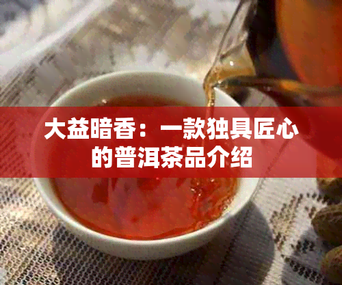 大益暗香：一款独具匠心的普洱茶品介绍