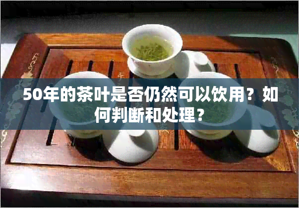 50年的茶叶是否仍然可以饮用？如何判断和处理？