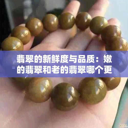 翡翠的新鲜度与品质：嫩的翡翠和老的翡翠哪个更好？