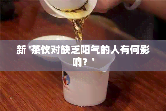 新 '茶饮对缺乏阳气的人有何影响？'