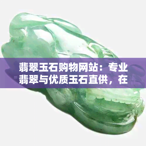 翡翠玉石购物网站：专业翡翠与优质玉石直供，在线选购和鉴赏