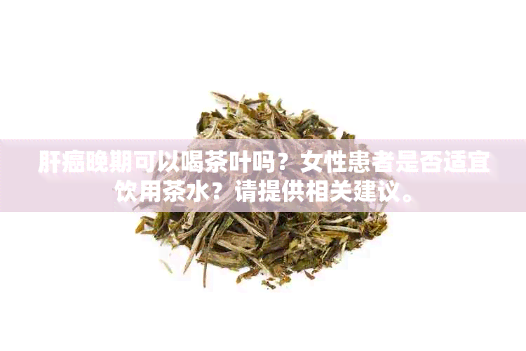 肝癌晚期可以喝茶叶吗？女性患者是否适宜饮用茶水？请提供相关建议。