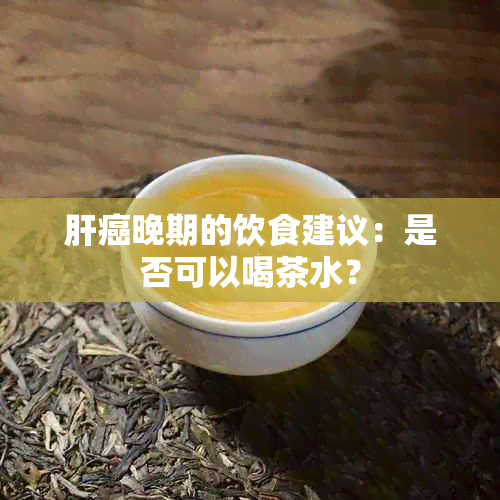 肝癌晚期的饮食建议：是否可以喝茶水？