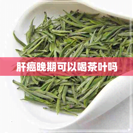 肝癌晚期可以喝茶叶吗