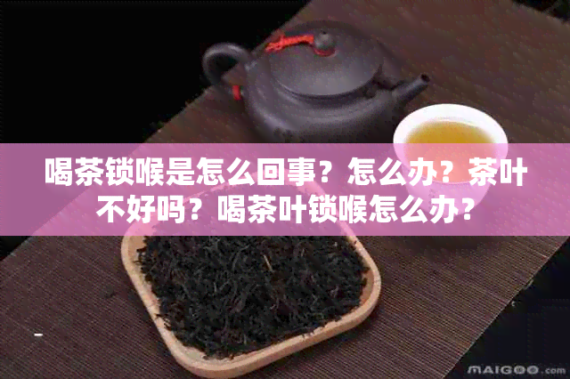 喝茶锁喉是怎么回事？怎么办？茶叶不好吗？喝茶叶锁喉怎么办？