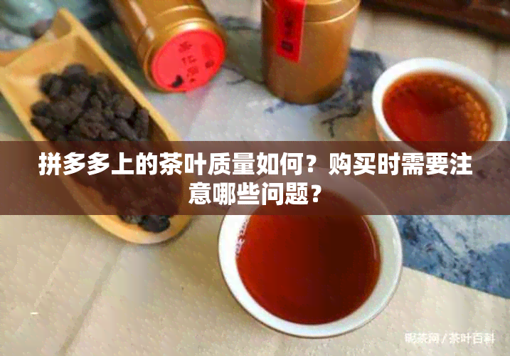 拼多多上的茶叶质量如何？购买时需要注意哪些问题？