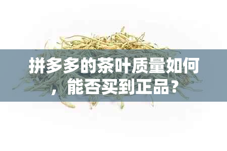 拼多多的茶叶质量如何，能否买到正品？