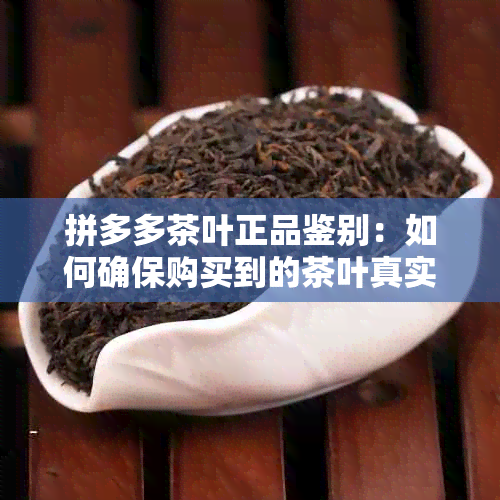 拼多多茶叶正品鉴别：如何确保购买到的茶叶真实可靠？