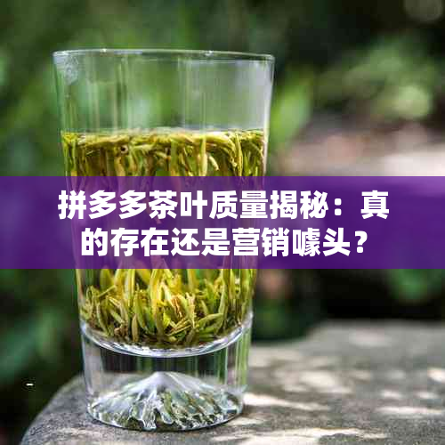 拼多多茶叶质量揭秘：真的存在还是营销噱头？