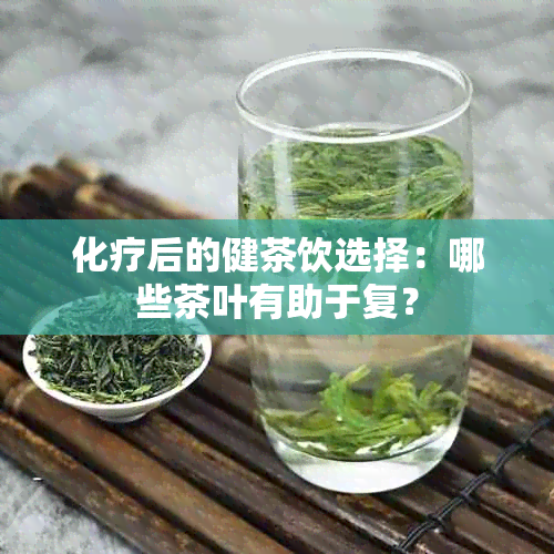 化疗后的健茶饮选择：哪些茶叶有助于复？