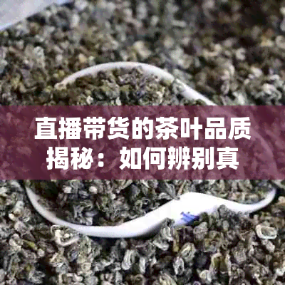 直播带货的茶叶品质揭秘：如何辨别真伪与优劣？