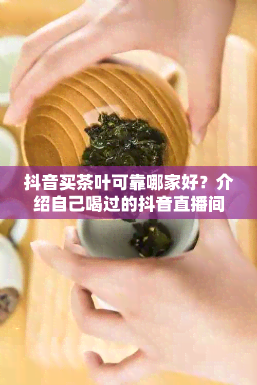 抖音买茶叶可靠哪家好？介绍自己喝过的抖音直播间。