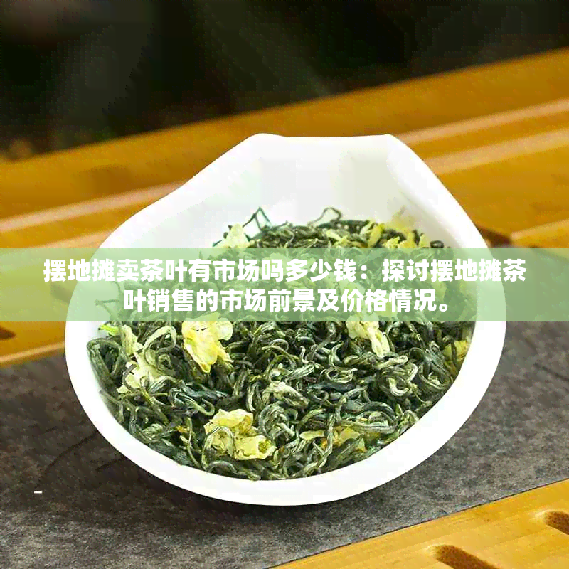 摆地摊卖茶叶有市场吗多少钱：探讨摆地摊茶叶销售的市场前景及价格情况。