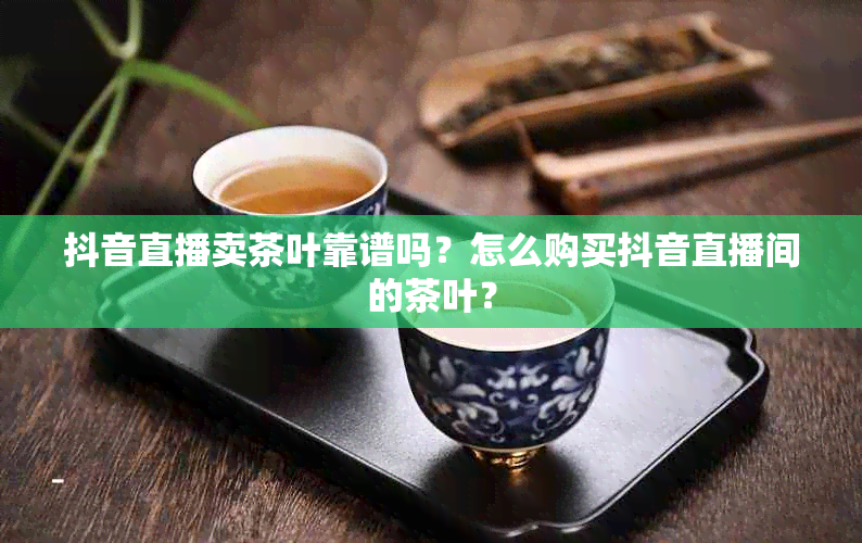 抖音直播卖茶叶靠谱吗？怎么购买抖音直播间的茶叶？