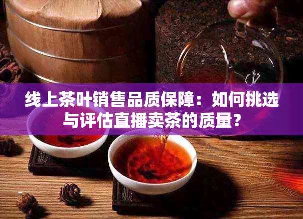 线上茶叶销售品质保障：如何挑选与评估直播卖茶的质量？