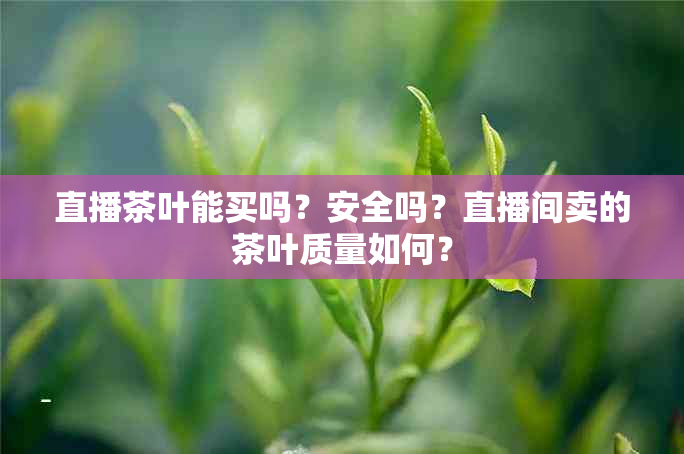 直播茶叶能买吗？安全吗？直播间卖的茶叶质量如何？