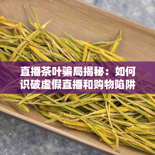 直播茶叶骗局揭秘：如何识破虚假直播和购物陷阱